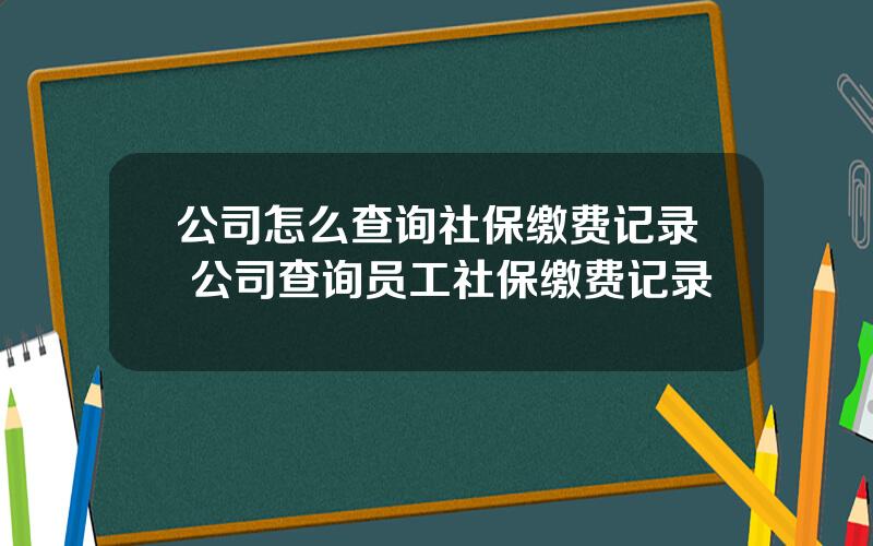 公司怎么查询社保缴费记录 公司查询员工社保缴费记录